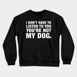 I Don't Have To Listen To You, You're Not My Dog. Crewneck Sweatshirt